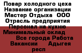 Повар холодного цеха › Название организации ­ Мастер Отдыха, ООО › Отрасль предприятия ­ Персонал на кухню › Минимальный оклад ­ 35 000 - Все города Работа » Вакансии   . Адыгея респ.